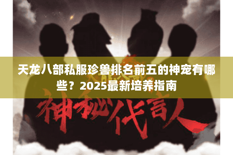 天龙八部私服珍兽排名前五的神宠有哪些？2025最新培养指南