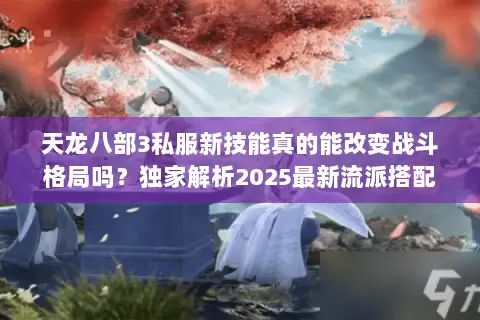 天龙八部3私服新技能真的能改变战斗格局吗?独家解析2025最新流派搭配 天龙八部3私服新技能真的能改变战斗格局吗?独家解析2025最新流派搭配