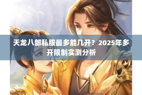 天龙八部私服最多能几开?2025年多开限制实测分析 天龙八部私服最多能几开?2025年多开限制实测分析