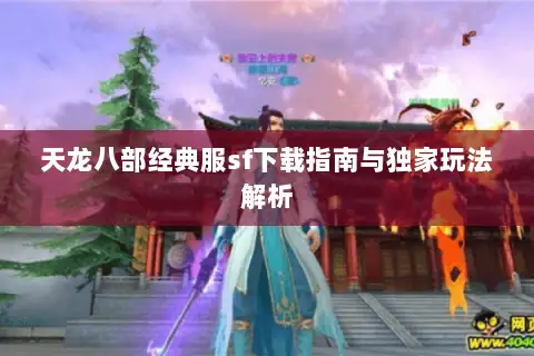 天龙八部经典服sf下载指南与独家玩法解析 天龙八部经典服sf下载指南与独家玩法解析