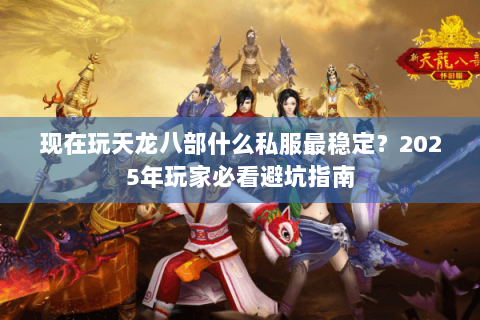 现在玩天龙八部什么私服最稳定？2025年玩家必看避坑指南