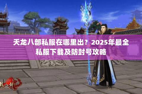 天龙八部私服在哪里出?2025年最全私服下载及防封号攻略 天龙八部私服在哪里出?2025年最全私服下载及防封号攻略