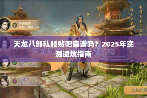 天龙八部私服贴吧靠谱吗？2025年实测避坑指南