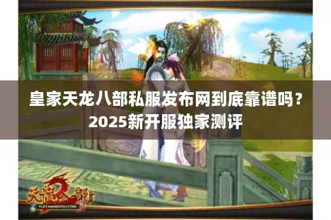 皇家天龙八部私服发布网到底靠谱吗？2025新开服独家测评
