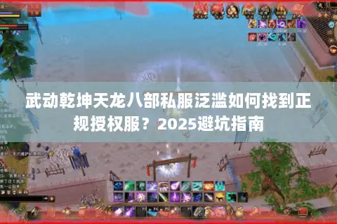 武动乾坤天龙八部私服泛滥如何找到正规授权服?2025避坑指南 武动乾坤天龙八部私服泛滥如何找到正规授权服?2025避坑指南