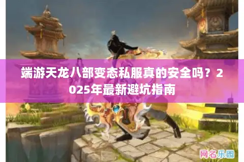 端游天龙八部变态私服真的安全吗?2025年最新避坑指南 端游天龙八部变态私服真的安全吗?2025年最新避坑指南