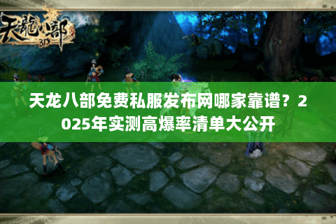 天龙八部免费私服发布网哪家靠谱?2025年实测高爆率清单大公开 天龙八部免费私服发布网哪家靠谱?2025年实测高爆率清单大公开