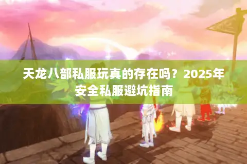 天龙八部私服玩真的存在吗？2025年安全私服避坑指南
