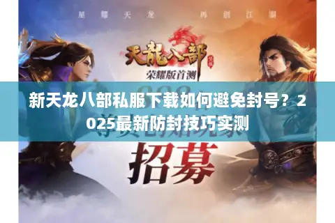 新天龙八部私服下载如何避免封号?2025最新防封技巧实测 新天龙八部私服下载如何避免封号?2025最新防封技巧实测