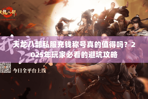 天龙八部私服充钱称号真的值得吗?2025年玩家必看的避坑攻略 天龙八部私服充钱称号真的值得吗?2025年玩家必看的避坑攻略