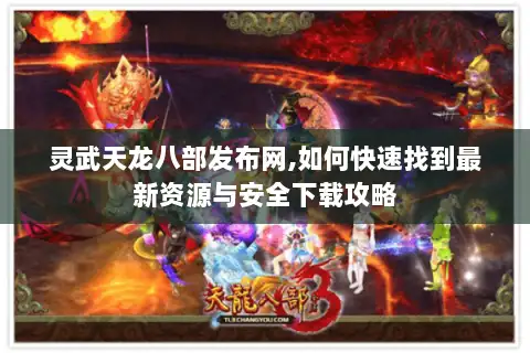 灵武天龙八部发布网,如何快速找到最新资源与安全下载攻略 灵武天龙八部发布网,如何快速找到最新资源与安全下载攻略
