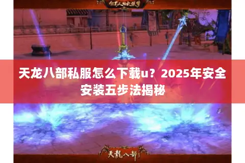天龙八部私服怎么下载u?2025年安全安装五步法揭秘 天龙八部私服怎么下载u?2025年安全安装五步法揭秘