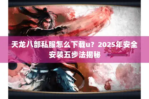 天龙八部私服怎么下载u?2025年安全安装五步法揭秘 天龙八部私服怎么下载u?2025年安全安装五步法揭秘