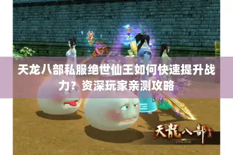 天龙八部私服绝世仙王如何快速提升战力?资深玩家亲测攻略 天龙八部私服绝世仙王如何快速提升战力?资深玩家亲测攻略