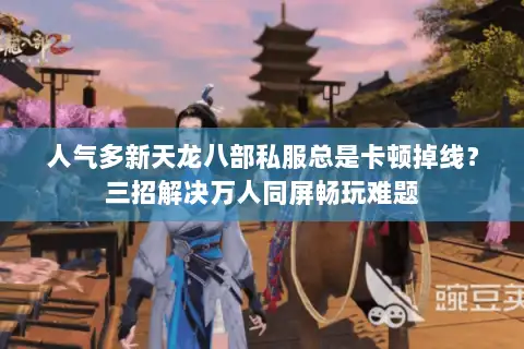 人气多新天龙八部私服总是卡顿掉线？三招解决万人同屏畅玩难题