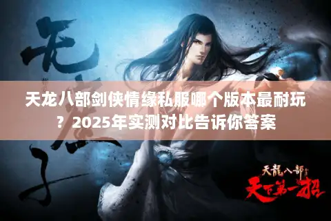 天龙八部剑侠情缘私服哪个版本最耐玩？2025年实测对比告诉你答案