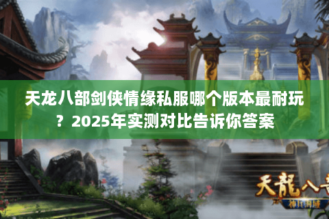 天龙八部剑侠情缘私服哪个版本最耐玩？2025年实测对比告诉你答案