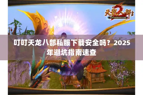 叮叮天龙八部私服下载安全吗？2025年避坑指南速查