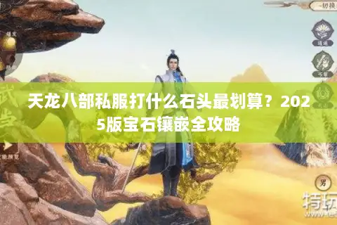 天龙八部私服打什么石头最划算?2025版宝石镶嵌全攻略 天龙八部私服打什么石头最划算?2025版宝石镶嵌全攻略