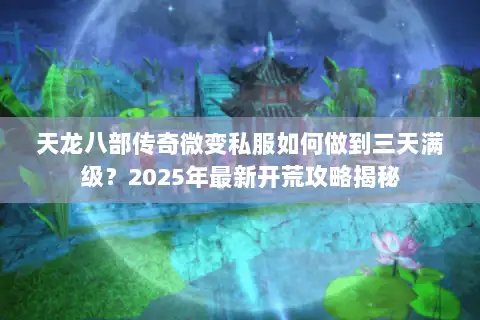天龙八部传奇微变私服如何做到三天满级？2025年最新开荒攻略揭秘