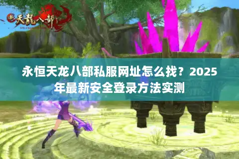 永恒天龙八部私服网址怎么找?2025年最新安全登录方法实测 永恒天龙八部私服网址怎么找?2025年最新安全登录方法实测