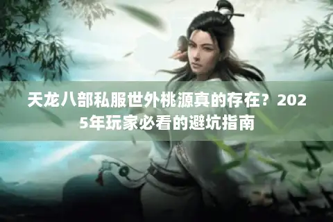 天龙八部私服世外桃源真的存在？2025年玩家必看的避坑指南