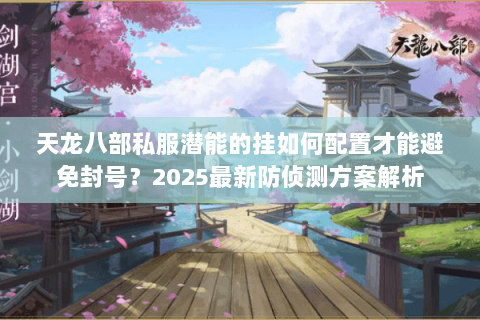 天龙八部私服潜能的挂如何配置才能避免封号？2025最新防侦测方案解析