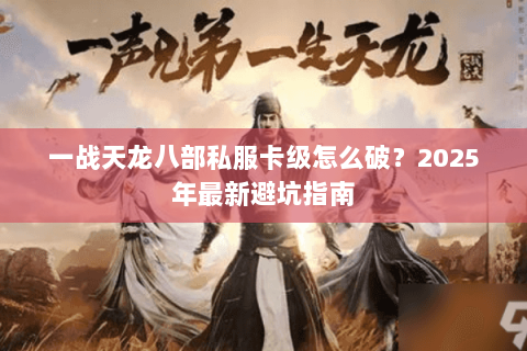 一战天龙八部私服卡级怎么破?2025年最新避坑指南 一战天龙八部私服卡级怎么破?2025年最新避坑指南