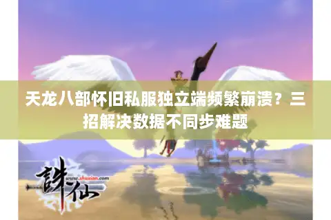 天龙八部怀旧私服独立端频繁崩溃？三招解决数据不同步难题