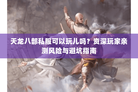 天龙八部私服可以玩儿吗？资深玩家亲测风险与避坑指南