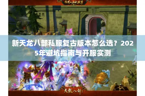 新天龙八部私服复古版本怎么选？2025年避坑指南与开服实测