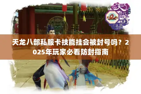 天龙八部私服卡技能挂会被封号吗?2025年玩家必看防封指南 天龙八部私服卡技能挂会被封号吗?2025年玩家必看防封指南