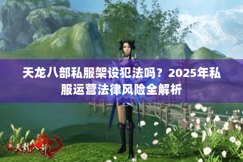 天龙八部私服架设犯法吗?2025年私服运营法律风险全解析 天龙八部私服架设犯法吗?2025年私服运营法律风险全解析