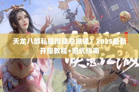 天龙八部私服搭建总报错？2025最新开服教程+避坑指南