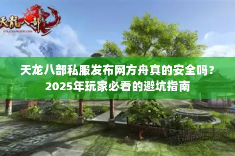 天龙八部私服发布网方舟真的安全吗？2025年玩家必看的避坑指南