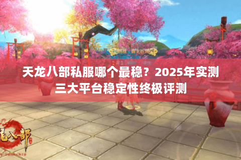 天龙八部私服哪个最稳？2025年实测三大平台稳定性终极评测