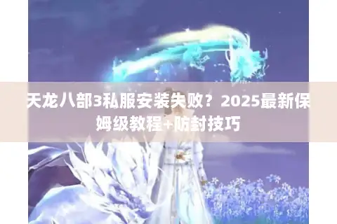 天龙八部3私服安装失败?2025最新保姆级教程+防封技巧 天龙八部3私服安装失败?2025最新保姆级教程+防封技巧