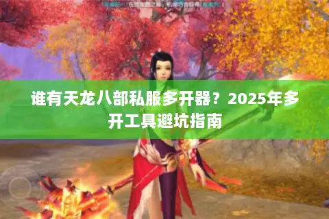 谁有天龙八部私服多开器?2025年多开工具避坑指南 谁有天龙八部私服多开器?2025年多开工具避坑指南
