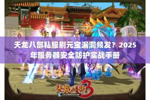 天龙八部私服刷元宝漏洞频发？2025年服务器安全防护实战手册