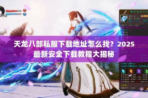 天龙八部私服下载地址怎么找?2025最新安全下载教程大揭秘 天龙八部私服下载地址怎么找?2025最新安全下载教程大揭秘