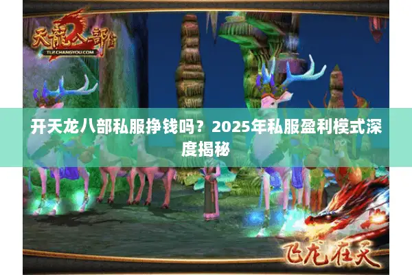 开天龙八部私服挣钱吗?2025年私服盈利模式深度揭秘 开天龙八部私服挣钱吗?2025年私服盈利模式深度揭秘
