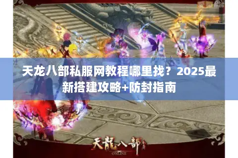天龙八部私服网教程哪里找？2025最新搭建攻略+防封指南