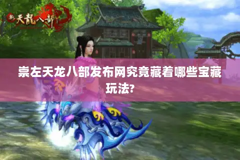 崇左天龙八部发布网究竟藏着哪些宝藏玩法? 崇左天龙八部发布网究竟藏着哪些宝藏玩法?