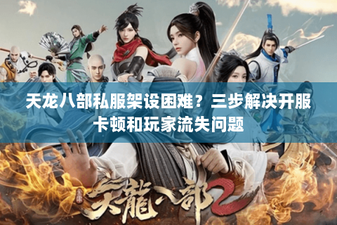 天龙八部私服架设困难?三步解决开服卡顿和玩家流失问题 天龙八部私服架设困难?三步解决开服卡顿和玩家流失问题