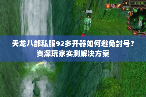 天龙八部私服92多开器如何避免封号?资深玩家实测解决方案 天龙八部私服92多开器如何避免封号?资深玩家实测解决方案