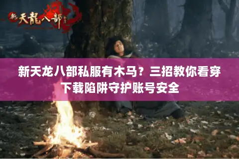 新天龙八部私服有木马？三招教你看穿下载陷阱守护账号安全