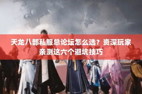 天龙八部私服总论坛怎么选？资深玩家亲测这六个避坑技巧