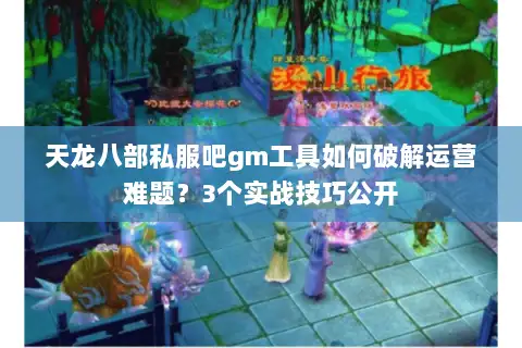 天龙八部私服吧gm工具如何破解运营难题？3个实战技巧公开