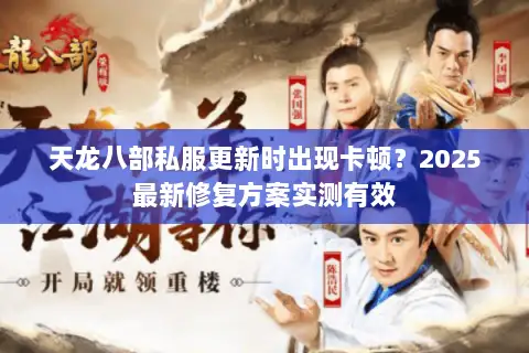 天龙八部私服更新时出现卡顿?2025最新修复方案实测有效 天龙八部私服更新时出现卡顿?2025最新修复方案实测有效