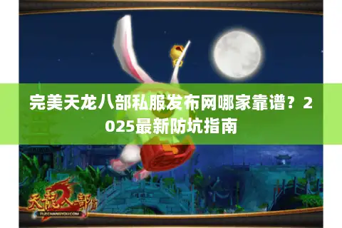 完美天龙八部私服发布网哪家靠谱？2025最新防坑指南